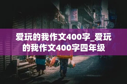 爱玩的我作文400字_爱玩的我作文400字四年级