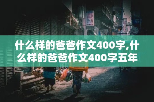 什么样的爸爸作文400字,什么样的爸爸作文400字五年级