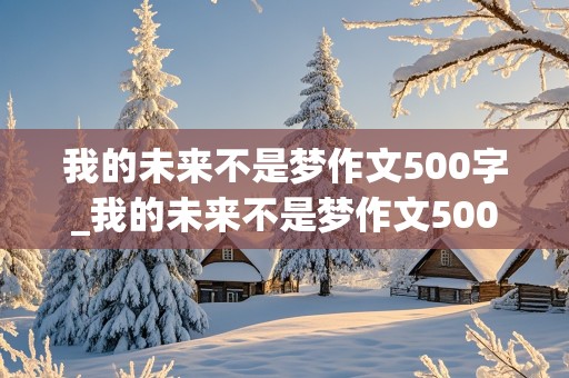 我的未来不是梦作文500字_我的未来不是梦作文500字六年级下册