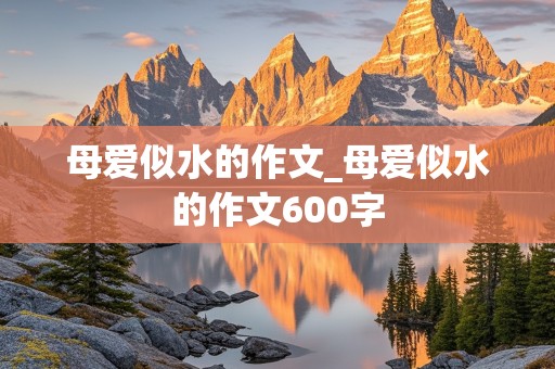 母爱似水的作文_母爱似水的作文600字