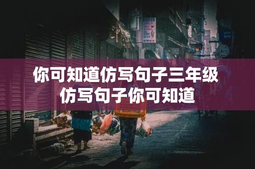 你可知道仿写句子三年级 仿写句子你可知道