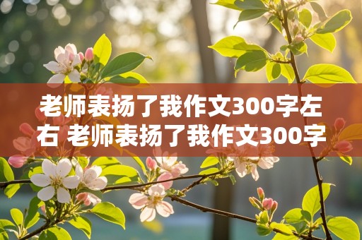 老师表扬了我作文300字左右 老师表扬了我作文300字左右三年级