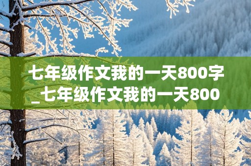 七年级作文我的一天800字_七年级作文我的一天800字左右