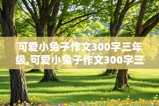 可爱小兔子作文300字三年级,可爱小兔子作文300字三年级上册