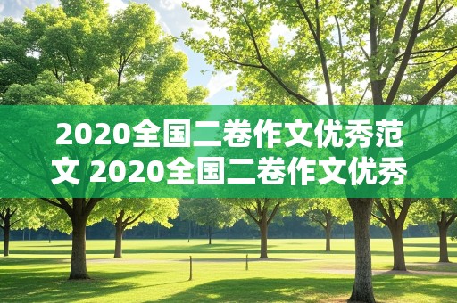 2020全国二卷作文优秀范文 2020全国二卷作文优秀范文大全