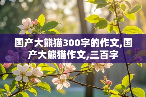 国产大熊猫300字的作文,国产大熊猫作文,三百字