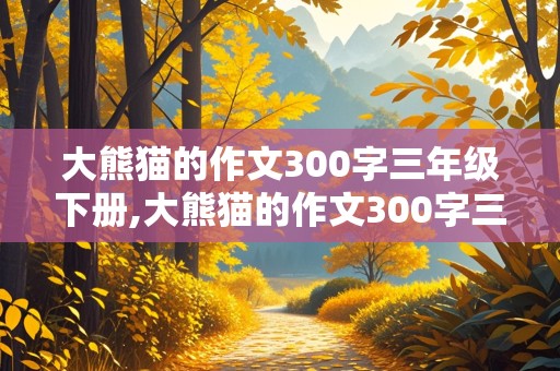 大熊猫的作文300字三年级下册,大熊猫的作文300字三年级下册怎么写