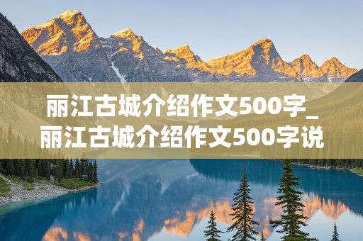 丽江古城介绍作文500字_丽江古城介绍作文500字说明文