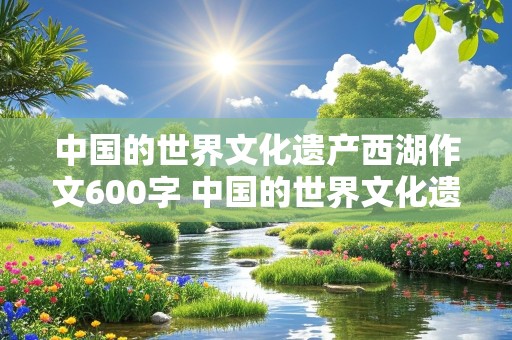 中国的世界文化遗产西湖作文600字 中国的世界文化遗产西湖作文600字怎么写