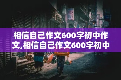 相信自己作文600字初中作文,相信自己作文600字初中作文叙事