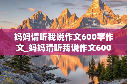 妈妈请听我说作文600字作文_妈妈请听我说作文600字作文怎么写