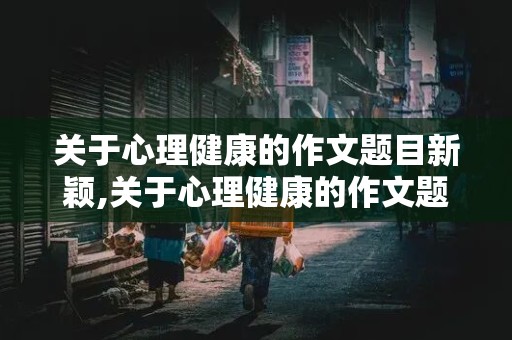 关于心理健康的作文题目新颖,关于心理健康的作文题目新颖高中