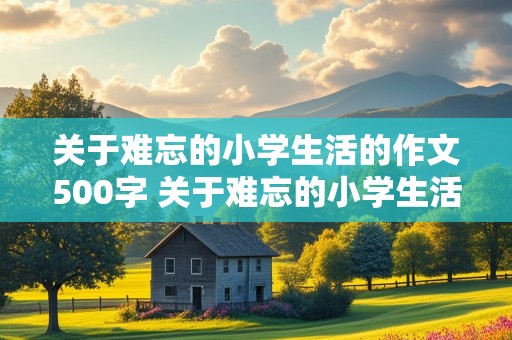 关于难忘的小学生活的作文500字 关于难忘的小学生活的作文500字左右