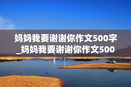 妈妈我要谢谢你作文500字_妈妈我要谢谢你作文500字六年级