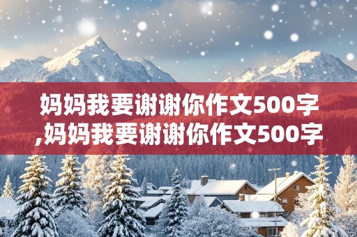 妈妈我要谢谢你作文500字,妈妈我要谢谢你作文500字六年级