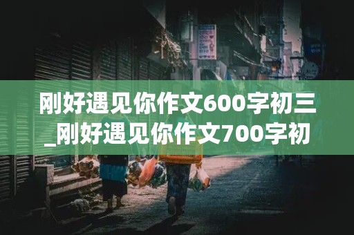 刚好遇见你作文600字初三_刚好遇见你作文700字初三