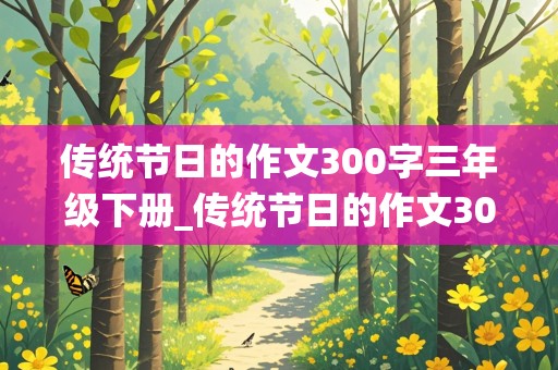 传统节日的作文300字三年级下册_传统节日的作文300字三年级下册清明节