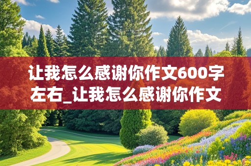 让我怎么感谢你作文600字左右_让我怎么感谢你作文600字左右朋友