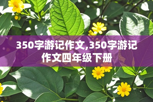 350字游记作文,350字游记作文四年级下册