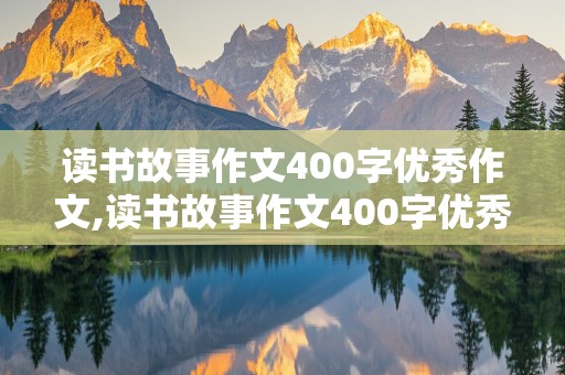 读书故事作文400字优秀作文,读书故事作文400字优秀作文古诗