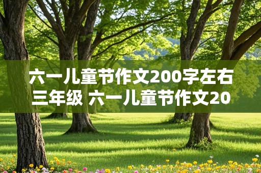 六一儿童节作文200字左右三年级 六一儿童节作文200字左右三年级下册