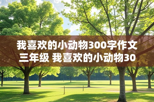 我喜欢的小动物300字作文三年级 我喜欢的小动物300字作文三年级小白兔