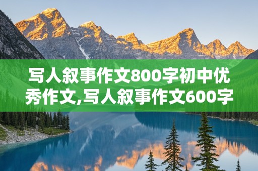 写人叙事作文800字初中优秀作文,写人叙事作文600字初中优秀作文