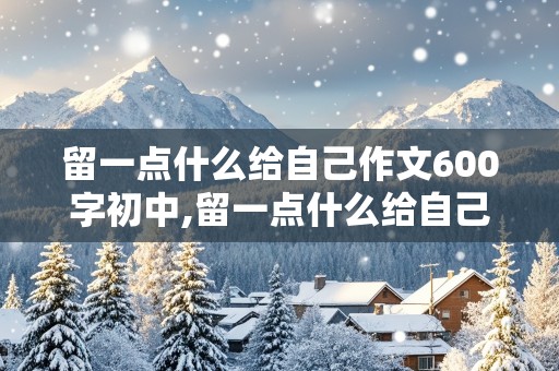 留一点什么给自己作文600字初中,留一点什么给自己作文600字初中作文