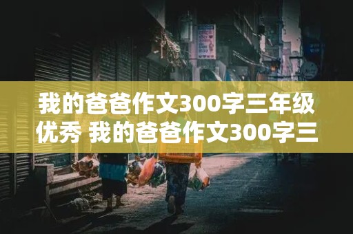 我的爸爸作文300字三年级优秀 我的爸爸作文300字三年级优秀作文