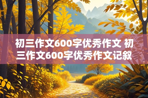 初三作文600字优秀作文 初三作文600字优秀作文记叙文