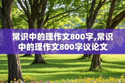 常识中的理作文800字,常识中的理作文800字议论文