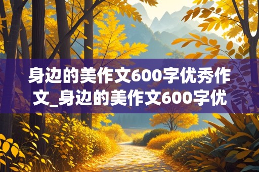 身边的美作文600字优秀作文_身边的美作文600字优秀作文六年级