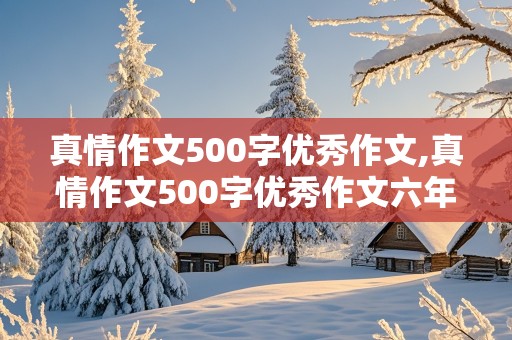 真情作文500字优秀作文,真情作文500字优秀作文六年级