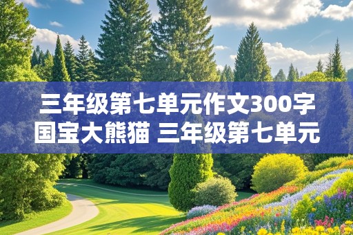 三年级第七单元作文300字国宝大熊猫 三年级第七单元作文300字国宝大熊猫怎么写