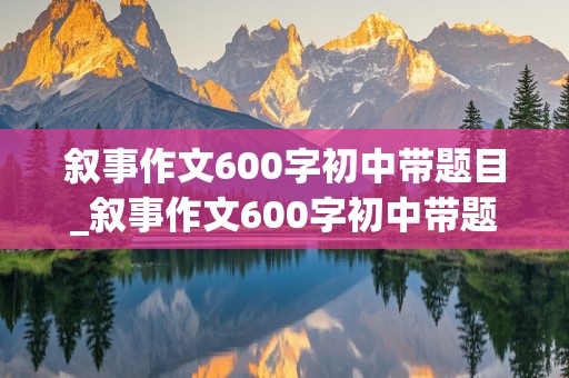 叙事作文600字初中带题目_叙事作文600字初中带题目真实