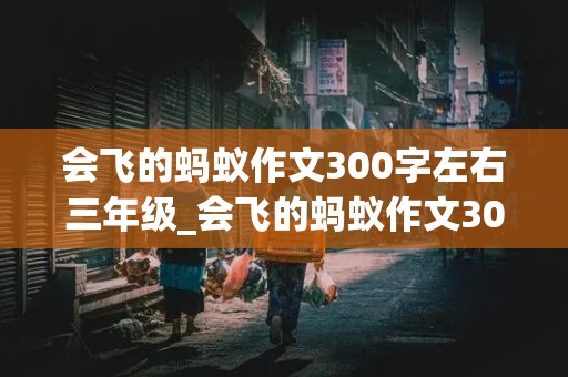 会飞的蚂蚁作文300字左右三年级_会飞的蚂蚁作文300字左右三年级下册