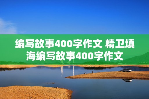 编写故事400字作文 精卫填海编写故事400字作文