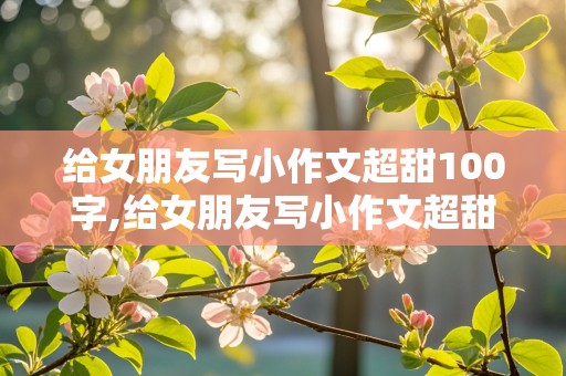 给女朋友写小作文超甜100字,给女朋友写小作文超甜100字复制