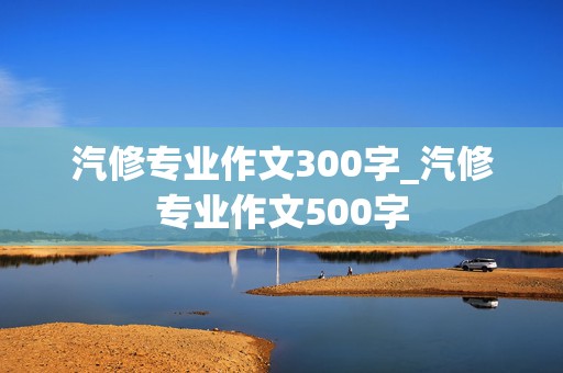 汽修专业作文300字_汽修专业作文500字