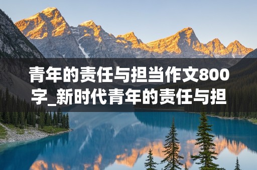 青年的责任与担当作文800字_新时代青年的责任与担当作文800字