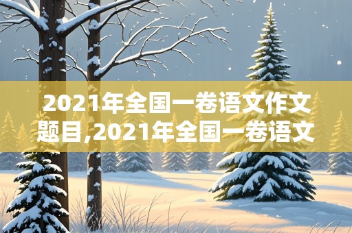 2021年全国一卷语文作文题目,2021年全国一卷语文作文题目立意