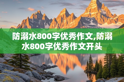 防溺水800字优秀作文,防溺水800字优秀作文开头