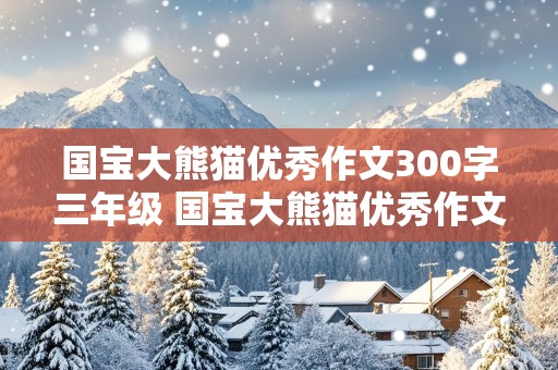 国宝大熊猫优秀作文300字三年级 国宝大熊猫优秀作文300字三年级下册怎么写