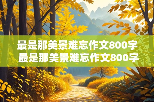 最是那美景难忘作文800字 最是那美景难忘作文800字初二