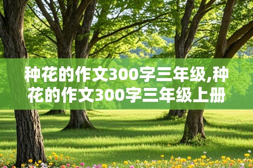 种花的作文300字三年级,种花的作文300字三年级上册