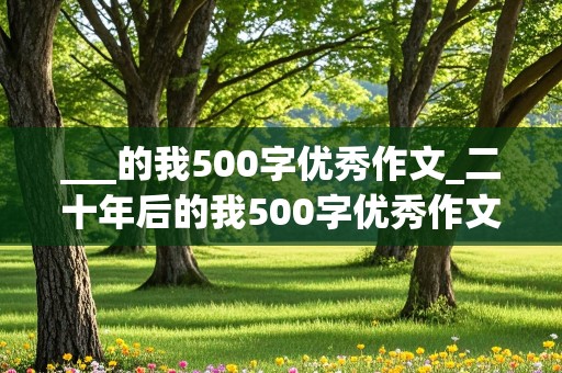 ___的我500字优秀作文_二十年后的我500字优秀作文