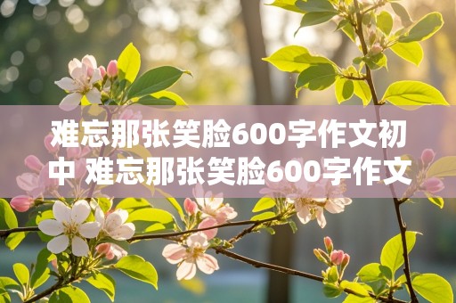 难忘那张笑脸600字作文初中 难忘那张笑脸600字作文初中生