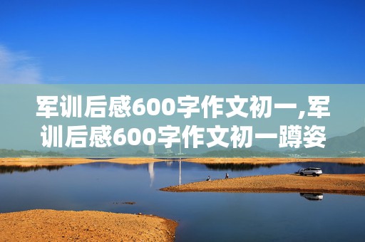 军训后感600字作文初一,军训后感600字作文初一蹲姿