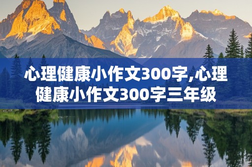 心理健康小作文300字,心理健康小作文300字三年级