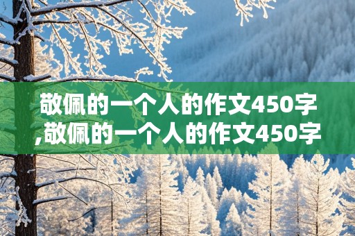 敬佩的一个人的作文450字,敬佩的一个人的作文450字三年级上册